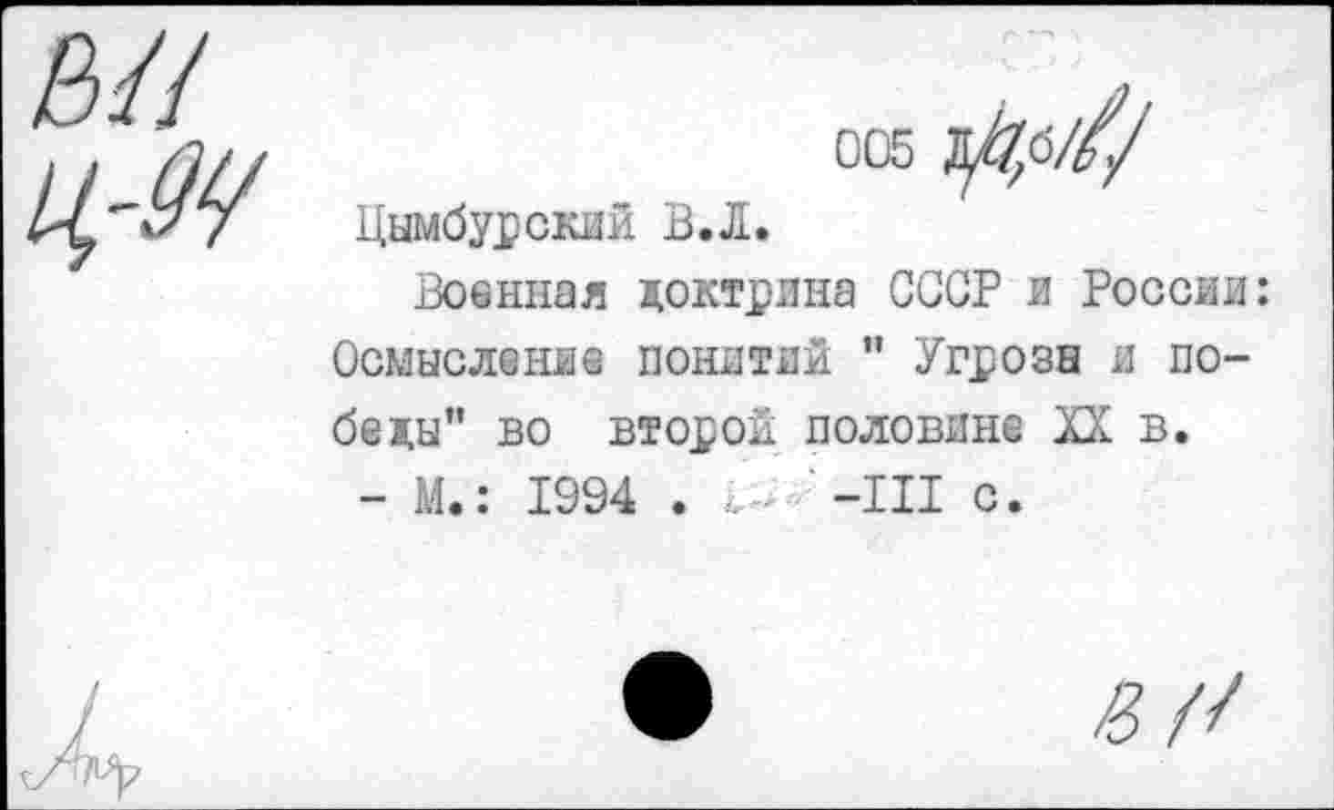 ﻿005 ^б///
Цымбурский В.Л.
Военная доктрина СССР и России: Осмысление понятий " Угрозы и победы" во второй половине XX в.
- М.: 1994 . ^-'-Ш с.